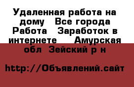 Удаленная работа на дому - Все города Работа » Заработок в интернете   . Амурская обл.,Зейский р-н